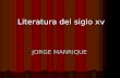 Literatura del siglo xv JORGE MANRIQUE. Biografía Jorge Manrique (1440-1479), caballero y poeta español. Nació en Paredes de Nava (Palencia), aunque ni.