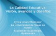 La Calidad Educativa: Visión, avances y desafíos Sylvia Linan-Thompson La Universidad de Texas en Austin Ciudad de Guatemala, Guatemala Sylvia Linan-Thompson.