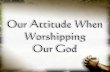 Our Attitude When Worshiping Our God