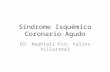 Síndrome Isquémico Coronario Agudo Dr. Nephtali Fco. Valles Villarreal.