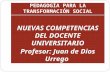 PEDAGOGÍA PARA LA TRANSFORMACIÓN SOCIAL NUEVAS COMPETENCIAS DEL DOCENTE UNIVERSITARIO Profesor: Juan de Dios Urrego.