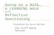 Going on a Walk… A LEARNING WALK with Reflective Questioning Presented by Kevin McCune The Cliff Notes Version.