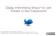 Thirty Interesting Ways* to use Twitter in the Classroom *and tips This work is licensed under a Creative Commons Attribution Noncommercial Share Alike.