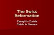 The Swiss Reformation Zwingli in Zurich Calvin in Geneva.
