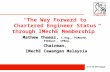 The Way Forward to Chartered Engineer Status through IMechE Membership Mathew Thomas, C.Eng., FIMechE, FIEAust., CPEng. Chairman, IMechE Cawangan Malaysia.