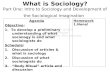 What is Sociology? Part One: Intro to Sociology and Development of the Sociological Imagination Agenda Objective: 1. To develop a preliminary understanding.