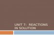 UNIT 7: REACTIONS IN SOLUTION. Chemical Reactions in Solutions Most reactions occur in aqueous solution SOLUTE is the substance to be dissolved in solution.