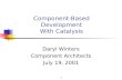 1 Component-Based Development With Catalysis Daryl Winters Component Architects July 19, 2001.