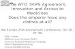 The WTO TRIPS Agreement, Innovation and Access to Medicines Does the emperor have any clothes at all? HAI Europe 25th Anniversary Conference, Oct 26 -