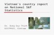 Vietnams country report on National S&T Statistics Dr. Dang Duy Thinh NISTPASS, Vietnam.