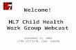 Welcome! HL7 Child Health Work Group Webcast September 25, 2009 (770) 657-9270, code: 324598.