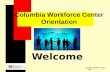 Columbia Workforce Center 10/07 1 Columbia Workforce Center Orientation Welcome.