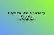 How to Use Sensory Words in Writing Writers use sensory words to help their readers see, hear, smell, touch and taste what the paragraph is about.
