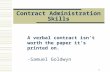 1 Contract Administration Skills A verbal contract isn't worth the paper it's printed on. -Samuel Goldwyn.