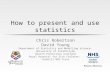How to present and use statistics Chris Robertson David Young Department of Statistics and Modelling Science, University of Strathclyde Health Protection.