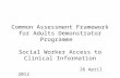 Common Assessment Framework for Adults Demonstrator Programme Social Worker Access to Clinical Information 26 April 2012.