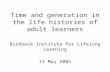 Time and generation in the life histories of adult learners Birkbeck Institute for Lifelong Learning 13 May 2005.