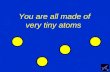 You are all made of very tiny atoms ©. The atoms are so tiny that they can hardly be seen with the most powerful microscopes ©