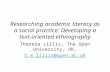 Researching academic literacy as a social practice: Developing a text-oriented ethnography Theresa Lillis, The Open University, UK. t.m.lillis@open.ac.uk.