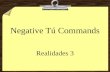 Negative Tú Commands Realidades 3 Negative Tú Commands 8To form negative tú commands with regular verbs, we drop the o of the present- tense yo form.