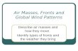 Air Masses, Fronts and Global Wind Patterns Describe air masses and how they move. Identify types of fronts and the weather they bring.