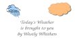 Todays Weather is brought to you by Westly Whithers.