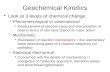 Geochemical Kinetics Look at 3 levels of chemical change: –Phenomenological or observational Measurement of reaction rates and interpretation of data in.