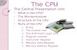 The CPU The Central Presentation Unit What is the CPU? The Microprocessor Structure of the CPU Parts of the CPU 1.Buses 2.The Control Unit 3.The Arithmetic.