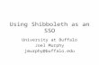 Using Shibboleth as an SSO University at Buffalo Joel Murphy jmurphy@buffalo.edu.