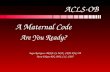 ACLS-OB A Maternal Code A Maternal Code Are You Ready? Are You Ready? Angie Rodriguez ARNP, CS, MSN, CNM, RNC-OB Kerry Foligno RN, BSN, CLC, CPST.
