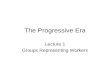 The Progressive Era Lecture 1 Groups Representing Workers.