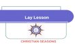 Lay Lesson CHRISTIAN SEASONS. LITURGICAL CALENDAR The liturgical calendar represents the life of the church and moves in the rhythm of seven seasons,