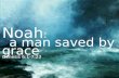Noah : a man saved by grace a man saved by grace Genesis 6:1-7:23.