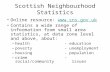 Scottish Neighbourhood Statistics Online resource:  Contains a wide range of information from small area statistics, at data.