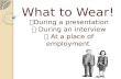 What to Wear! During a presentation During an interview At a place of employment.