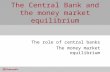 The Central Bank and the money market equilibrium The role of central banks The money market equilibrium.