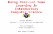 Using Peer-Led Team Learning in Introductory Computer Science Susan Horwitz University of Wisconsin-Madison Susan Rodger Duke University And many others…