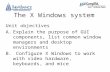 The X Windows system Unit objectives A.Explain the purpose of GUI components, list common window managers and desktop environments B. Configure X Windows.