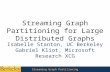 Streaming Graph Partitioning KDD 8/15 Streaming Graph Partitioning for Large Distributed Graphs Isabelle Stanton, UC Berkeley Gabriel Kliot, Microsoft.