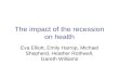 The impact of the recession on health Eva Elliott, Emily Harrop, Michael Shepherd, Heather Rothwell, Gareth Williams.