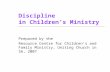 Discipline in Children’s Ministry Prepared by the Resource Centre for Children’s and Family Ministry, Uniting Church in SA, 2007.