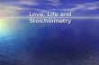 Love, Life and Stoichiometry Stoichiometry Greek for “measuring elements” Greek for “measuring elements” The calculations of quantities in chemical reactions.