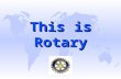 This is Rotary. Rotary is an International Organization u Spread over 216 countries across 538 Districts throughout the world having 34216 clubs with.