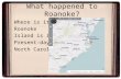 What happened to Roanoke? Where is it? Roanoke Island is in Present-day North Carolina.