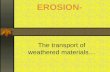 EROSION- The transport of weathered materials….