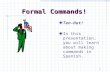 1 Formal Commands! Ten-Hut! In this presentation, you will learn about making commands in Spanish.