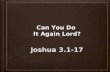 Can You Do It Again Lord? Joshua 3.1-17. God’s Plan Joshua 3.1-6; 8 Shittim to Gilgal.