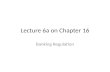 Lecture 6a on Chapter 16 Banking Regulation. Chapter Preview We examine why financial institutions are so heavily regulated and, further, why it takes.