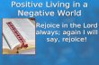 Positive Living in a Negative World Rejoice in the Lord always; again I will say, rejoice!