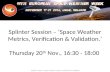 Splinter Session – ‘Space Weather Metrics, Verification & Validation.’ Thursday 20 th Nov., 16:30 - 18:00 Splinter session - Space weather metrics, verification.